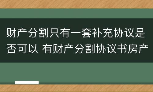 财产分割只有一套补充协议是否可以 有财产分割协议书房产证就可以变更吗