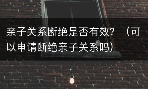 亲子关系断绝是否有效？（可以申请断绝亲子关系吗）