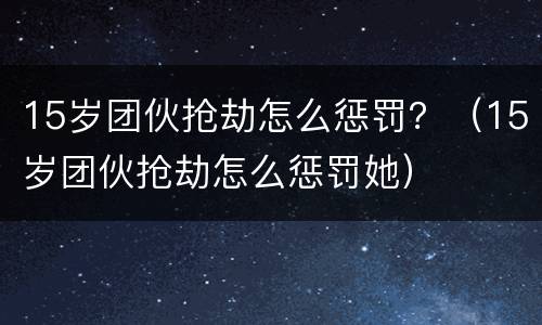 15岁团伙抢劫怎么惩罚？（15岁团伙抢劫怎么惩罚她）