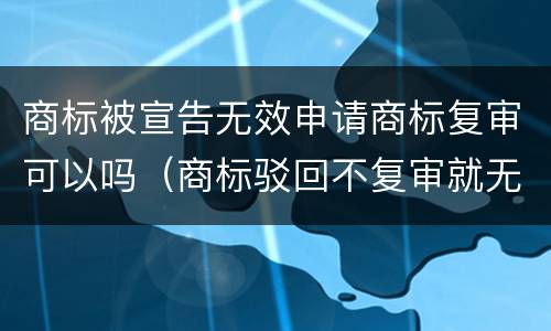 商标被宣告无效申请商标复审可以吗（商标驳回不复审就无效了吗）