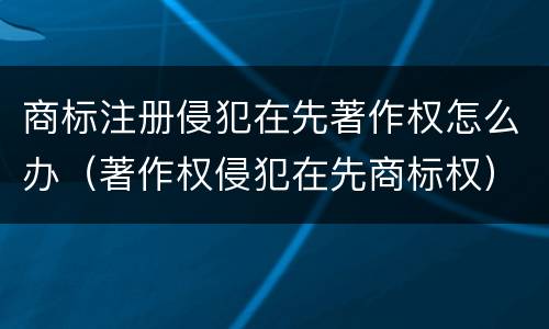 商标注册侵犯在先著作权怎么办（著作权侵犯在先商标权）