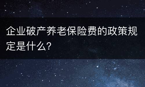 企业破产养老保险费的政策规定是什么？