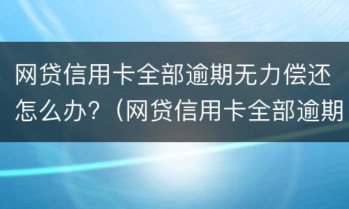 网贷信用卡全部逾期无力偿还怎么办?（网贷信用卡全部逾期无力偿还怎么办会坐牢吗）