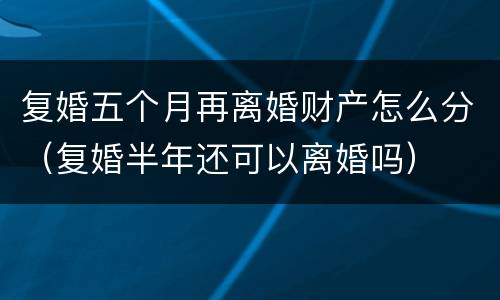 复婚五个月再离婚财产怎么分（复婚半年还可以离婚吗）