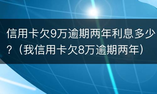 信用卡欠9万逾期两年利息多少?（我信用卡欠8万逾期两年）