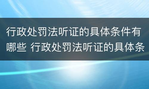 行政处罚法听证的具体条件有哪些 行政处罚法听证的具体条件有哪些规定