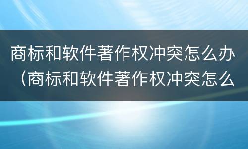 商标和软件著作权冲突怎么办（商标和软件著作权冲突怎么办呢）