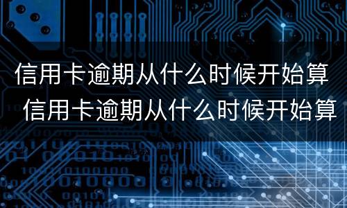 信用卡逾期从什么时候开始算 信用卡逾期从什么时候开始算利息