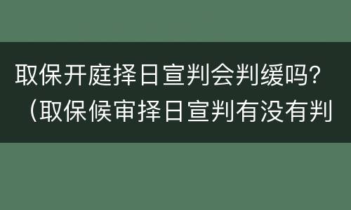 取保开庭择日宣判会判缓吗？（取保候审择日宣判有没有判缓刑的）