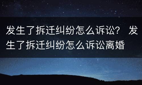 发生了拆迁纠纷怎么诉讼？ 发生了拆迁纠纷怎么诉讼离婚