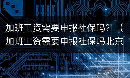 加班工资需要申报社保吗？（加班工资需要申报社保吗北京）