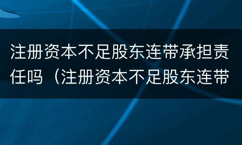 注册资本不足股东连带承担责任吗（注册资本不足股东连带承担责任吗）