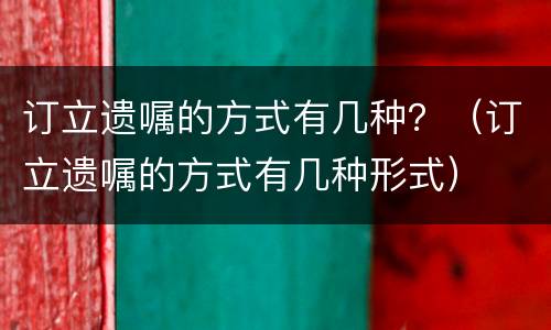 订立遗嘱的方式有几种？（订立遗嘱的方式有几种形式）