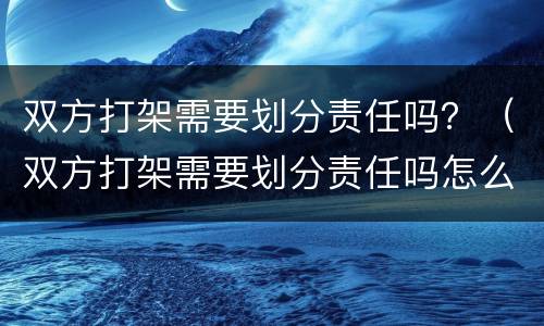 双方打架需要划分责任吗？（双方打架需要划分责任吗怎么处理）