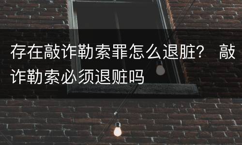 存在敲诈勒索罪怎么退脏？ 敲诈勒索必须退赃吗