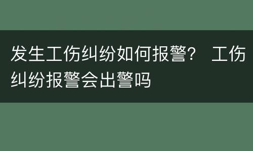 发生工伤纠纷如何报警？ 工伤纠纷报警会出警吗