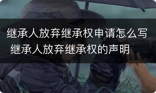 继承人放弃继承权申请怎么写 继承人放弃继承权的声明