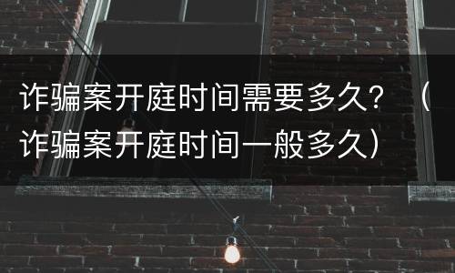 诈骗案开庭时间需要多久？（诈骗案开庭时间一般多久）