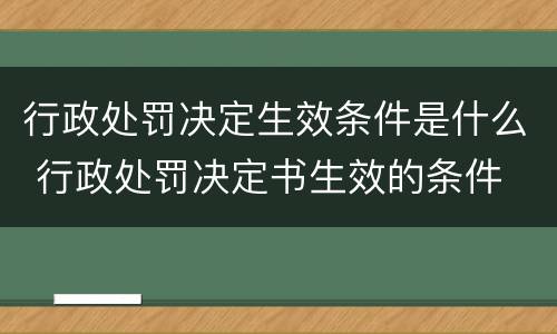 行政处罚决定生效条件是什么 行政处罚决定书生效的条件