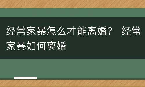 经常家暴怎么才能离婚？ 经常家暴如何离婚