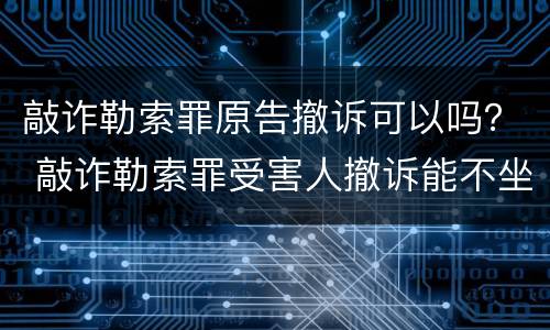 敲诈勒索罪原告撤诉可以吗？ 敲诈勒索罪受害人撤诉能不坐牢吗