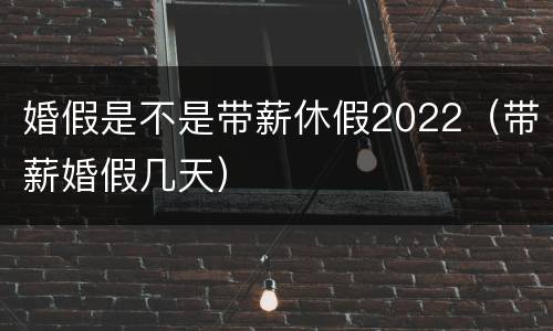 婚假是不是带薪休假2022（带薪婚假几天）