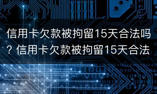 信用卡欠款被拘留15天合法吗? 信用卡欠款被拘留15天合法吗知乎