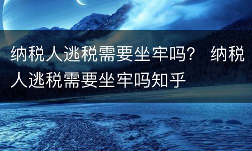 纳税人逃税需要坐牢吗？ 纳税人逃税需要坐牢吗知乎