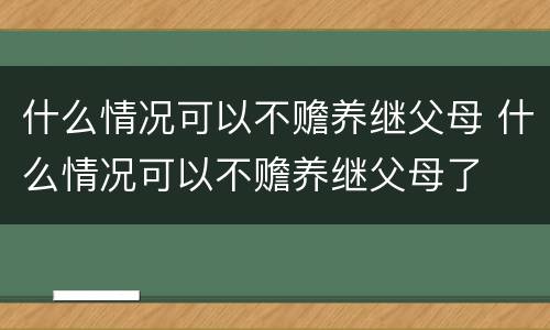 什么情况可以不赡养继父母 什么情况可以不赡养继父母了