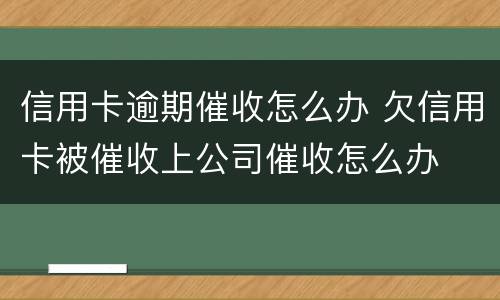 信用卡逾期催收怎么办 欠信用卡被催收上公司催收怎么办