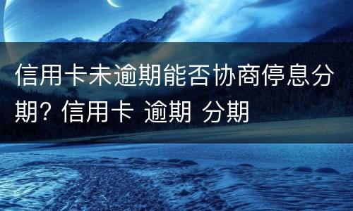 信用卡未逾期能否协商停息分期? 信用卡 逾期 分期