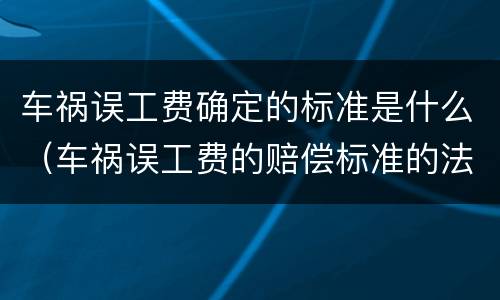 车祸误工费确定的标准是什么（车祸误工费的赔偿标准的法律依据）