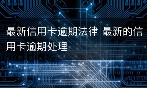 最新信用卡逾期法律 最新的信用卡逾期处理