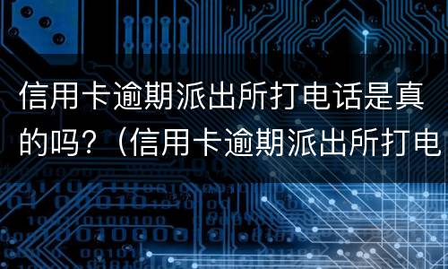 信用卡逾期派出所打电话是真的吗?（信用卡逾期派出所打电话是真的吗怎么投诉）