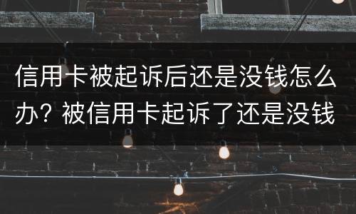 信用卡被起诉后还是没钱怎么办? 被信用卡起诉了还是没钱还怎么办