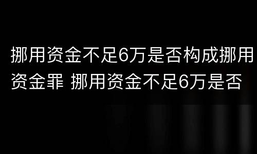 挪用资金不足6万是否构成挪用资金罪 挪用资金不足6万是否构成挪用资金罪