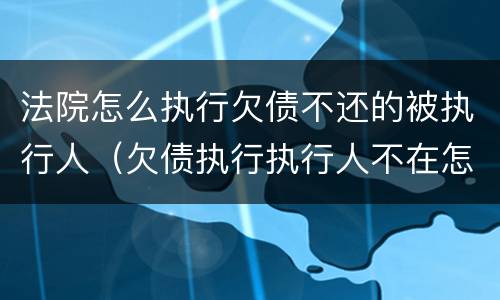 法院怎么执行欠债不还的被执行人（欠债执行执行人不在怎么办）