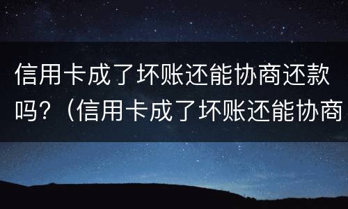 信用卡成了坏账还能协商还款吗?（信用卡成了坏账还能协商还款吗知乎）