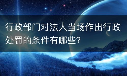 行政部门对法人当场作出行政处罚的条件有哪些？