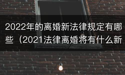 2022年的离婚新法律规定有哪些（2021法律离婚将有什么新规定）