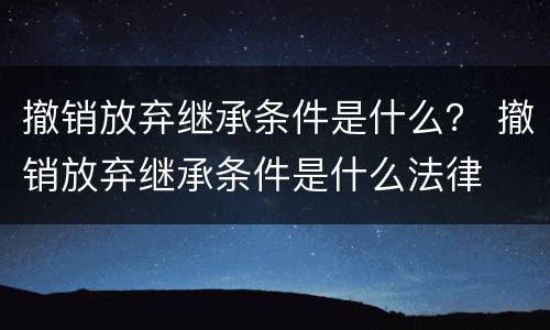 撤销放弃继承条件是什么？ 撤销放弃继承条件是什么法律