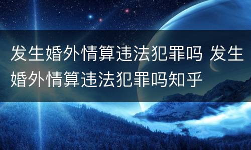 发生婚外情算违法犯罪吗 发生婚外情算违法犯罪吗知乎