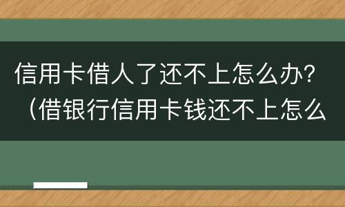 信用卡借人了还不上怎么办？（借银行信用卡钱还不上怎么办）