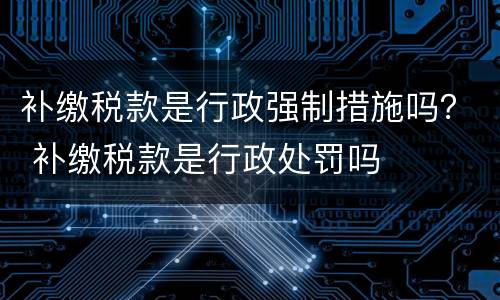 补缴税款是行政强制措施吗？ 补缴税款是行政处罚吗