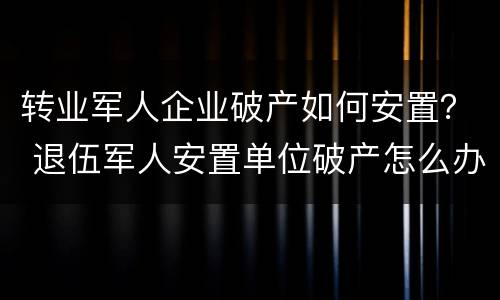 转业军人企业破产如何安置？ 退伍军人安置单位破产怎么办