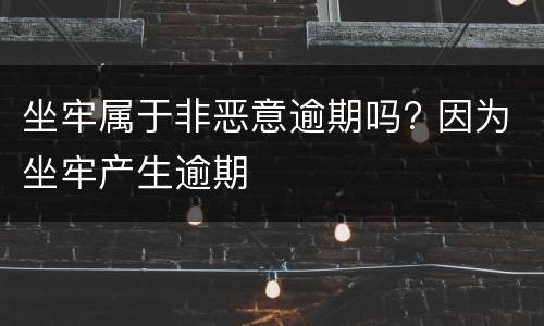 坐牢属于非恶意逾期吗? 因为坐牢产生逾期