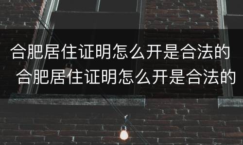 合肥居住证明怎么开是合法的 合肥居住证明怎么开是合法的嘛