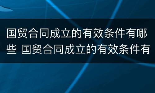 国贸合同成立的有效条件有哪些 国贸合同成立的有效条件有哪些呢