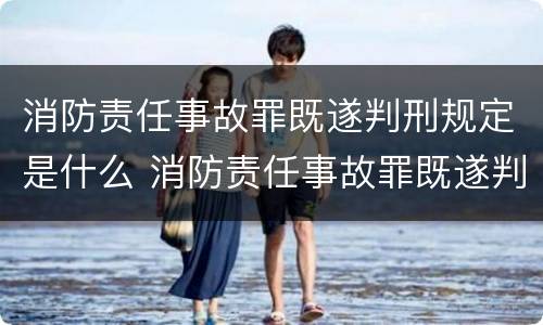 消防责任事故罪既遂判刑规定是什么 消防责任事故罪既遂判刑规定是什么意思