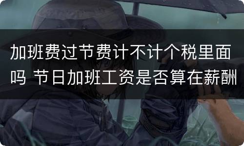 加班费过节费计不计个税里面吗 节日加班工资是否算在薪酬内